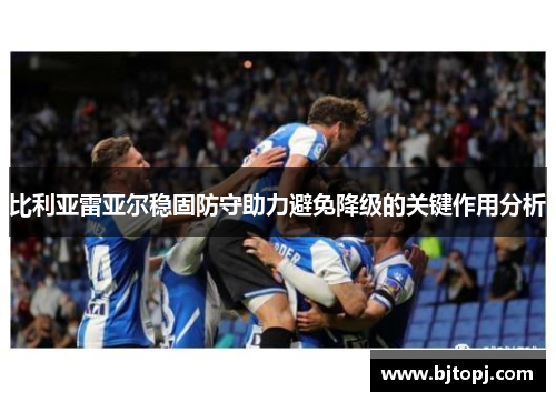 比利亚雷亚尔稳固防守助力避免降级的关键作用分析