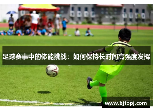 足球赛事中的体能挑战：如何保持长时间高强度发挥